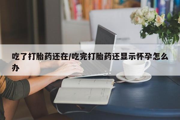 堕胎药购买方式吃了打胎药还在/吃完打胎药还显示怀孕怎么办