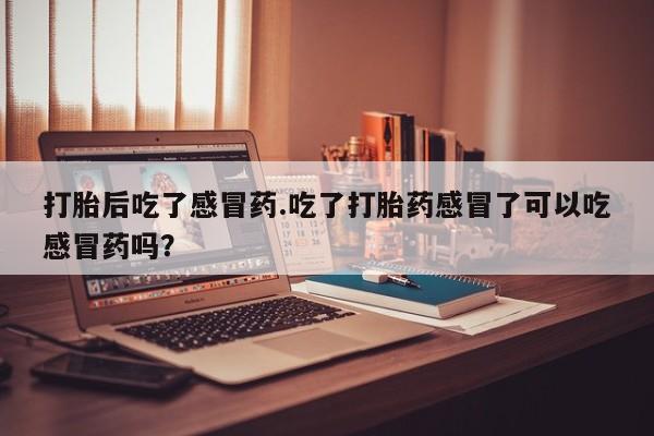 堕胎药购买方式打胎后吃了感冒药.吃了打胎药感冒了可以吃感冒药吗？