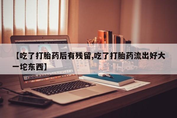 堕胎药购买方式【吃了打胎药后有残留,吃了打胎药流出好大一坨东西】
