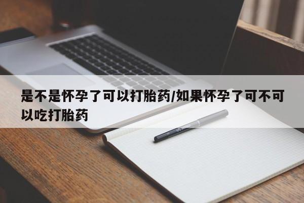 堕胎药购买方式是不是怀孕了可以打胎药/如果怀孕了可不可以吃打胎药