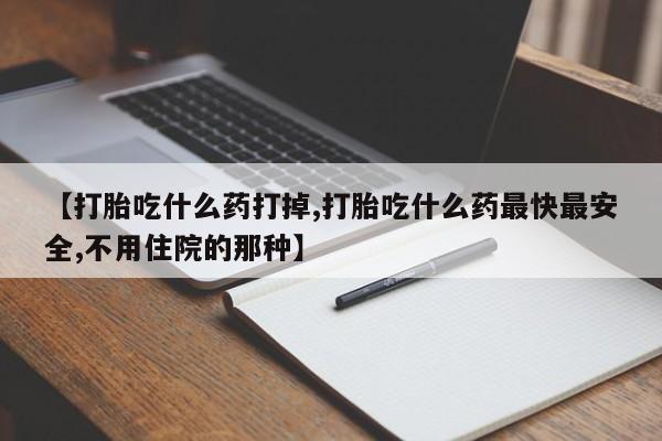 堕胎药购买方式【打胎吃什么药打掉,打胎吃什么药最快最安全,不用住院的那种】