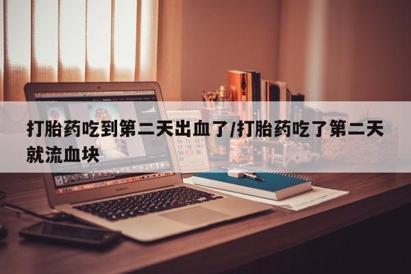 堕胎药购买方式打胎药吃到第二天出血了/打胎药吃了第二天就流血块