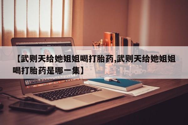 堕胎药购买方式【武则天给她姐姐喝打胎药,武则天给她姐姐喝打胎药是哪一集】