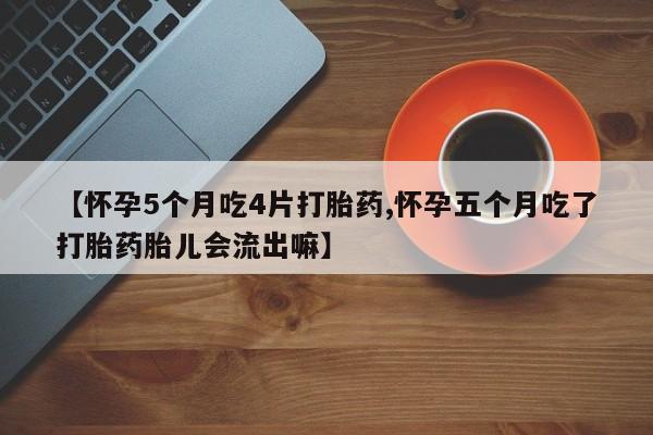 堕胎药购买方式【怀孕5个月吃4片打胎药,怀孕五个月吃了打胎药胎儿会流出嘛】