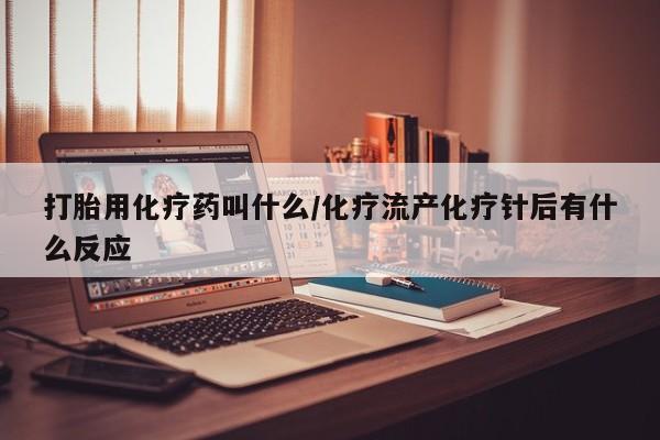 堕胎药购买方式打胎用化疗药叫什么/化疗流产化疗针后有什么反应