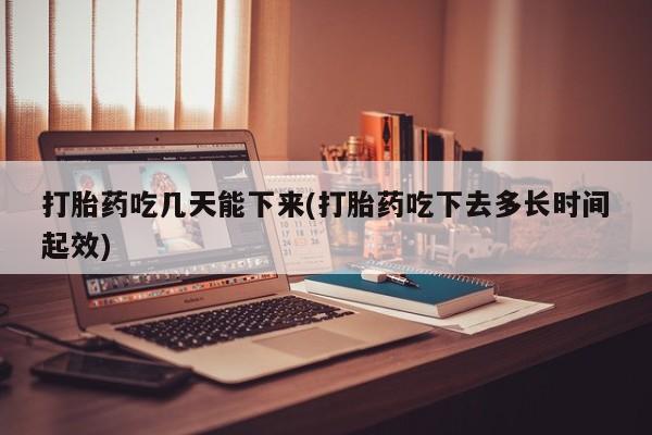 堕胎药购买方式打胎药吃几天能下来(打胎药吃下去多长时间起效)