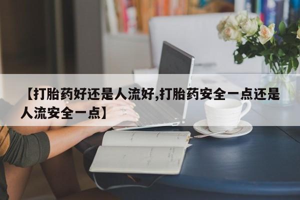 堕胎药购买方式【打胎药好还是人流好,打胎药安全一点还是人流安全一点】
