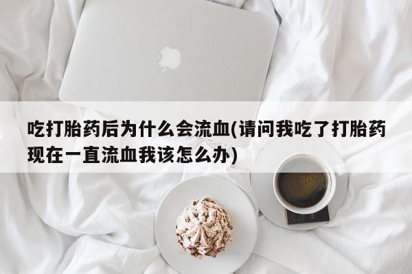 堕胎药购买方式吃打胎药后为什么会流血(请问我吃了打胎药现在一直流血我该怎么办)