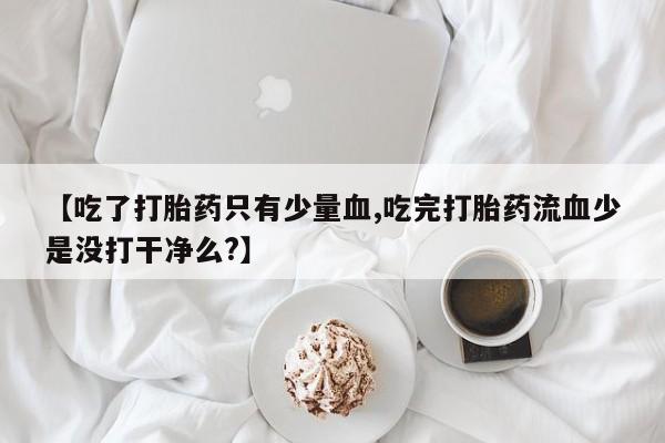 堕胎药购买方式【吃了打胎药只有少量血,吃完打胎药流血少是没打干净么?】