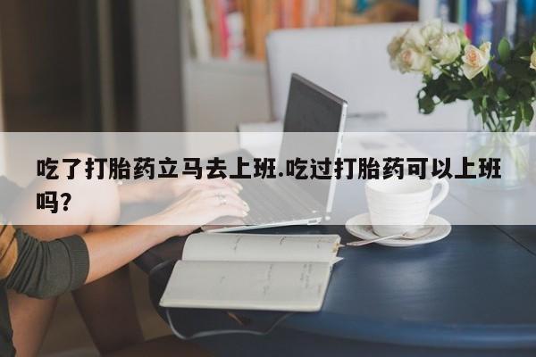 堕胎药购买方式吃了打胎药立马去上班.吃过打胎药可以上班吗？