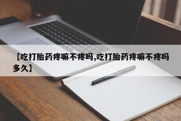 堕胎药购买方式【吃打胎药疼嘛不疼吗,吃打胎药疼嘛不疼吗多久】
