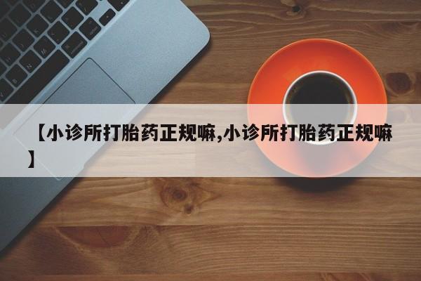 堕胎药购买方式【小诊所打胎药正规嘛,小诊所打胎药正规嘛】