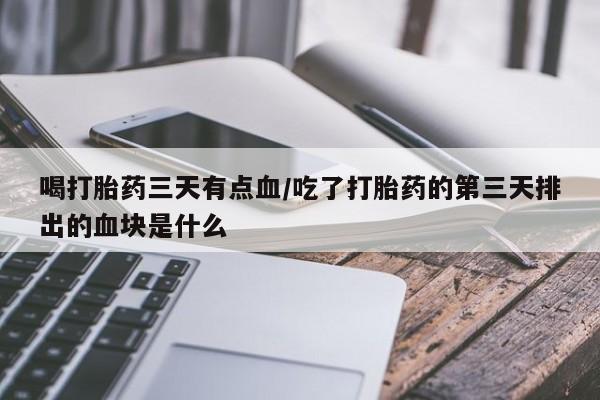 堕胎药购买方式喝打胎药三天有点血/吃了打胎药的第三天排出的血块是什么