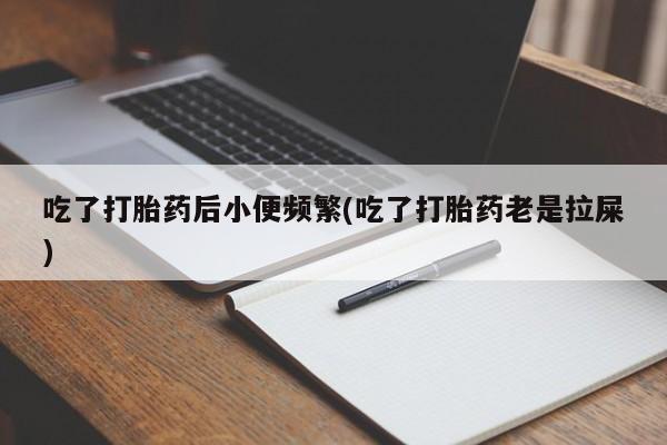 堕胎药购买方式吃了打胎药后小便频繁(吃了打胎药老是拉屎)
