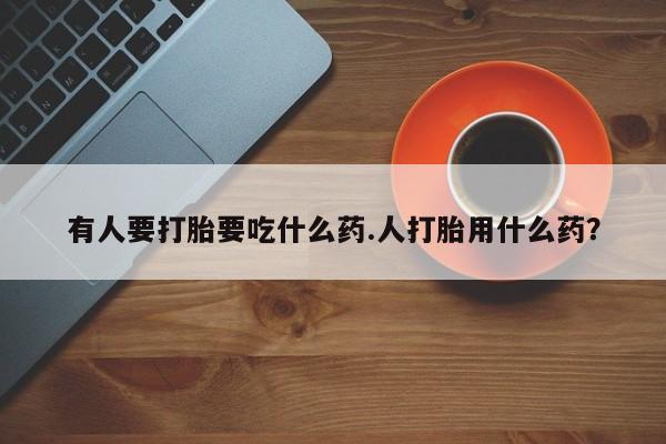 堕胎药购买方式有人要打胎要吃什么药.人打胎用什么药？