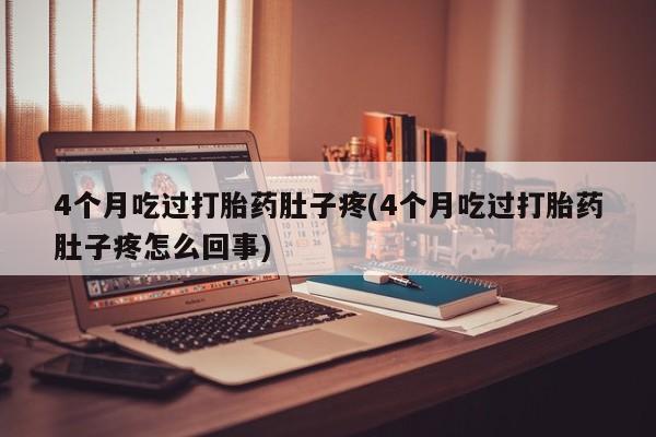堕胎药购买方式4个月吃过打胎药肚子疼(4个月吃过打胎药肚子疼怎么回事)