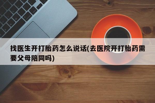 堕胎药购买方式找医生开打胎药怎么说话(去医院开打胎药需要父母陪同吗)