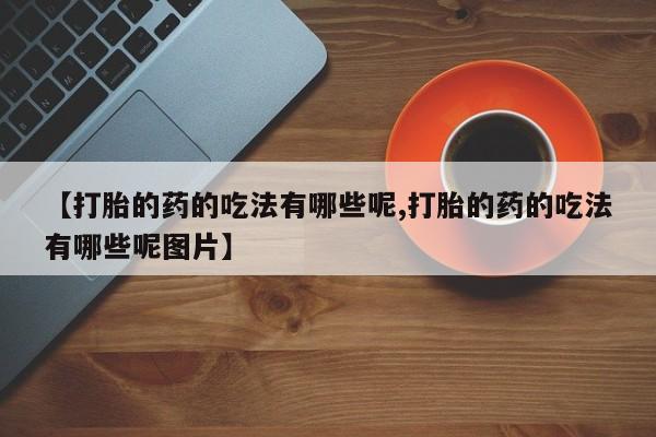 堕胎药购买方式【打胎的药的吃法有哪些呢,打胎的药的吃法有哪些呢图片】