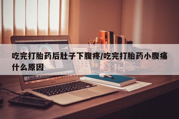 堕胎药购买方式吃完打胎药后肚子下腹疼/吃完打胎药小腹痛什么原因