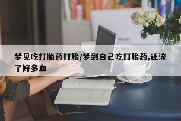 堕胎药购买方式梦见吃打胎药打胎/梦到自己吃打胎药,还流了好多血