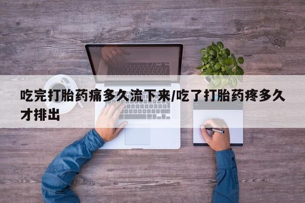 堕胎药购买方式吃完打胎药痛多久流下来/吃了打胎药疼多久才排出