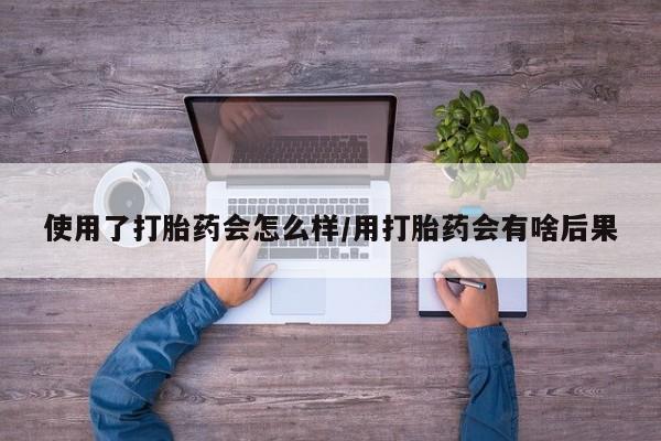 堕胎药购买方式使用了打胎药会怎么样/用打胎药会有啥后果