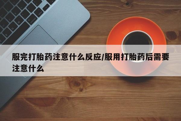 堕胎药购买方式服完打胎药注意什么反应/服用打胎药后需要注意什么