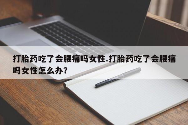 堕胎药购买方式打胎药吃了会腰痛吗女性.打胎药吃了会腰痛吗女性怎么办？