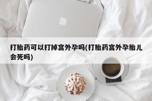 堕胎药购买方式打胎药可以打掉宫外孕吗(打胎药宫外孕胎儿会死吗)