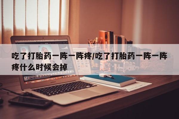 堕胎药购买方式吃了打胎药一阵一阵疼/吃了打胎药一阵一阵疼什么时候会掉