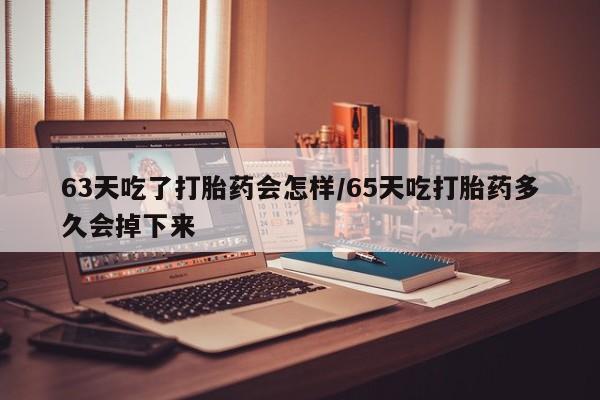 堕胎药购买方式63天吃了打胎药会怎样/65天吃打胎药多久会掉下来