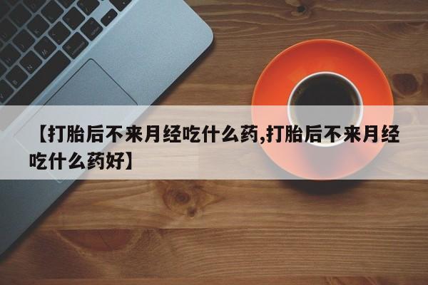 堕胎药购买方式【打胎后不来月经吃什么药,打胎后不来月经吃什么药好】