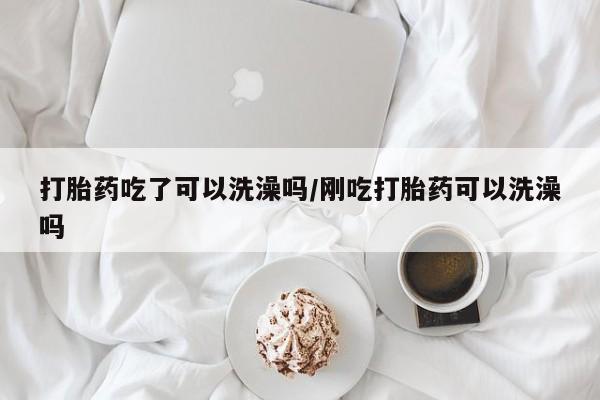 堕胎药购买方式打胎药吃了可以洗澡吗/刚吃打胎药可以洗澡吗