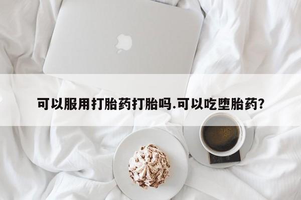 堕胎药购买方式可以服用打胎药打胎吗.可以吃堕胎药？