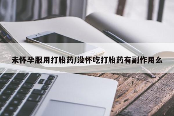 堕胎药购买方式未怀孕服用打胎药/没怀吃打胎药有副作用么