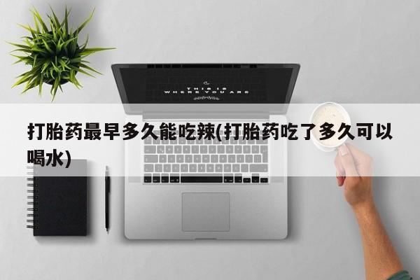 堕胎药购买方式打胎药最早多久能吃辣(打胎药吃了多久可以喝水)