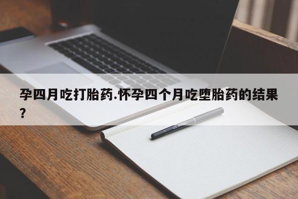 堕胎药购买方式孕四月吃打胎药.怀孕四个月吃堕胎药的结果？