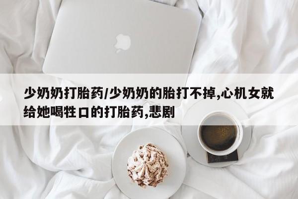 堕胎药购买方式少奶奶打胎药/少奶奶的胎打不掉,心机女就给她喝牲口的打胎药,悲剧