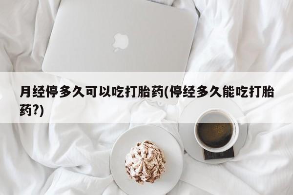 堕胎药购买方式月经停多久可以吃打胎药(停经多久能吃打胎药?)