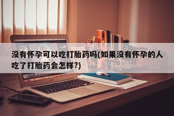 堕胎药购买方式没有怀孕可以吃打胎药吗(如果没有怀孕的人吃了打胎药会怎样?)