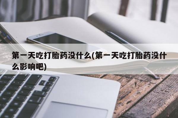 堕胎药购买方式第一天吃打胎药没什么(第一天吃打胎药没什么影响吧)