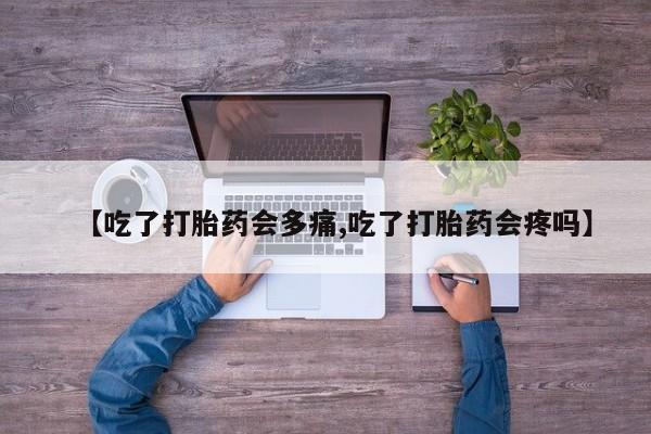 堕胎药购买方式【吃了打胎药会多痛,吃了打胎药会疼吗】
