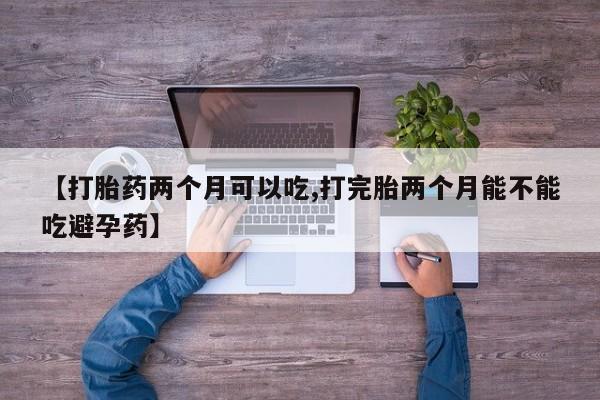 堕胎药购买方式【打胎药两个月可以吃,打完胎两个月能不能吃避孕药】