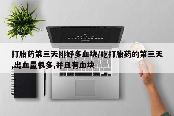 堕胎药购买方式打胎药第三天排好多血块/吃打胎药的第三天,出血量很多,并且有血块