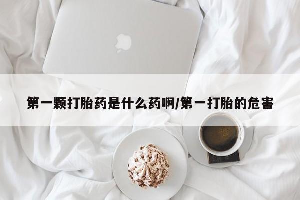 堕胎药购买方式第一颗打胎药是什么药啊/第一打胎的危害