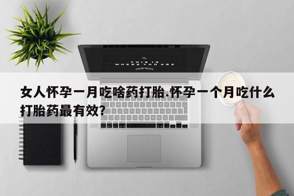 堕胎药购买方式女人怀孕一月吃啥药打胎.怀孕一个月吃什么打胎药最有效？