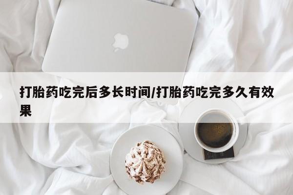 堕胎药购买方式打胎药吃完后多长时间/打胎药吃完多久有效果
