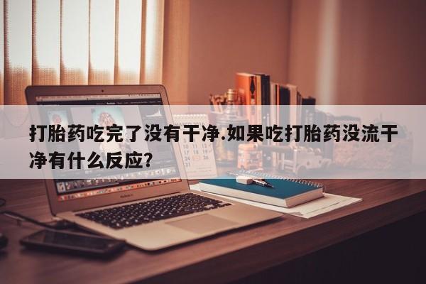 堕胎药购买方式打胎药吃完了没有干净.如果吃打胎药没流干净有什么反应？