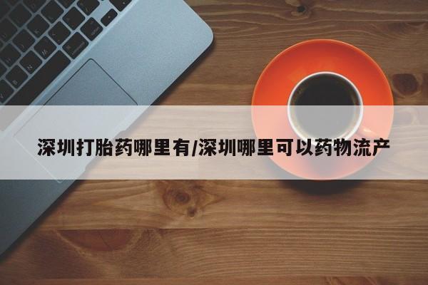 堕胎药购买方式深圳打胎药哪里有/深圳哪里可以药物流产