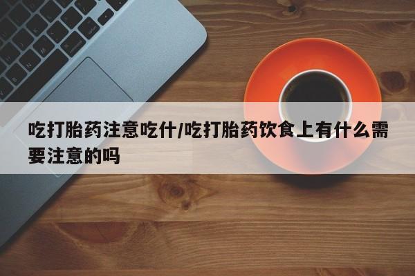 堕胎药购买方式吃打胎药注意吃什/吃打胎药饮食上有什么需要注意的吗